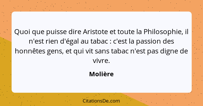 Quoi que puisse dire Aristote et toute la Philosophie, il n'est rien d'égal au tabac : c'est la passion des honnêtes gens, et qui vit s... - Molière