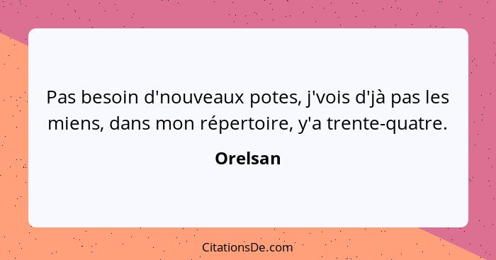 Pas besoin d'nouveaux potes, j'vois d'jà pas les miens, dans mon répertoire, y'a trente-quatre.... - Orelsan