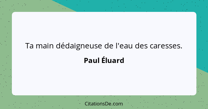 Ta main dédaigneuse de l'eau des caresses.... - Paul Éluard