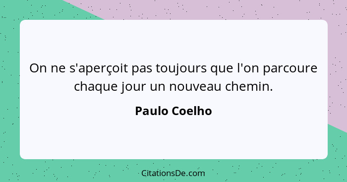 On ne s'aperçoit pas toujours que l'on parcoure chaque jour un nouveau chemin.... - Paulo Coelho