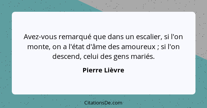 Avez-vous remarqué que dans un escalier, si l'on monte, on a l'état d'âme des amoureux ; si l'on descend, celui des gens mariés.... - Pierre Lièvre