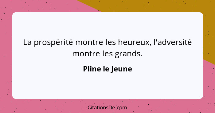 La prospérité montre les heureux, l'adversité montre les grands.... - Pline le Jeune