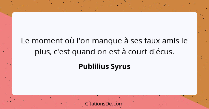 Le moment où l'on manque à ses faux amis le plus, c'est quand on est à court d'écus.... - Publilius Syrus