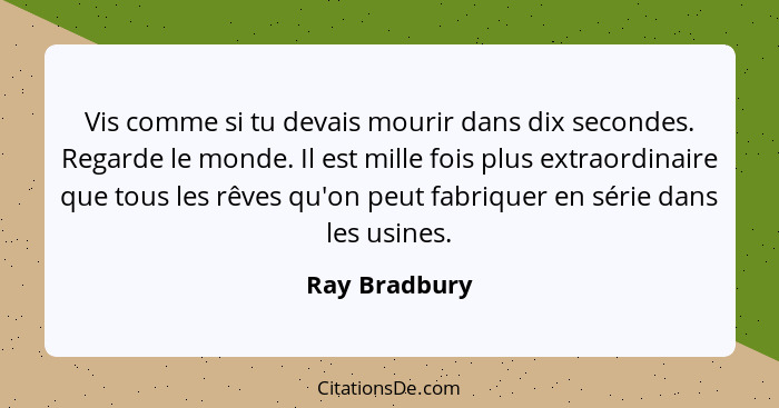 Vis comme si tu devais mourir dans dix secondes. Regarde le monde. Il est mille fois plus extraordinaire que tous les rêves qu'on peut... - Ray Bradbury