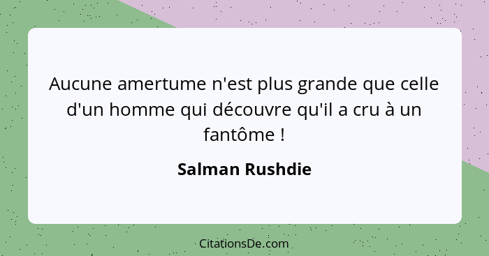 Aucune amertume n'est plus grande que celle d'un homme qui découvre qu'il a cru à un fantôme !... - Salman Rushdie