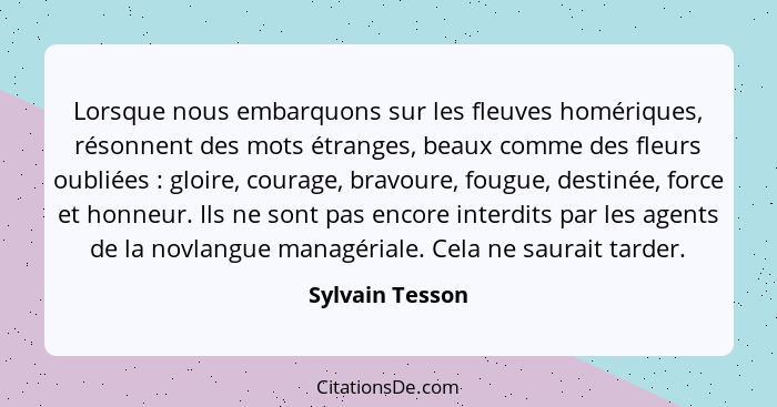 Lorsque nous embarquons sur les fleuves homériques, résonnent des mots étranges, beaux comme des fleurs oubliées : gloire, coura... - Sylvain Tesson