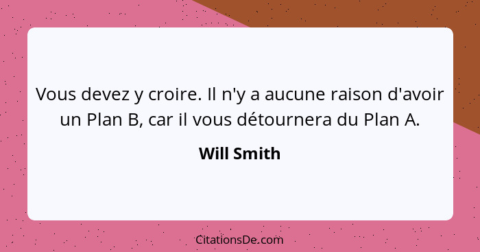 Vous devez y croire. Il n'y a aucune raison d'avoir un Plan B, car il vous détournera du Plan A.... - Will Smith