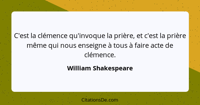 C'est la clémence qu'invoque la prière, et c'est la prière même qui nous enseigne à tous à faire acte de clémence.... - William Shakespeare