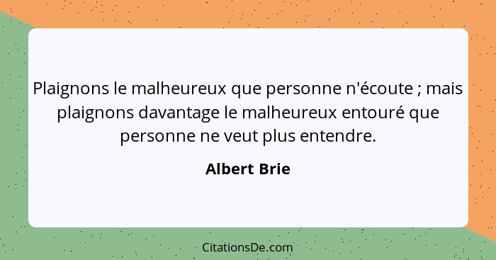 Plaignons le malheureux que personne n'écoute ; mais plaignons davantage le malheureux entouré que personne ne veut plus entendre.... - Albert Brie