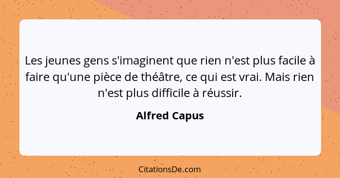 Les jeunes gens s'imaginent que rien n'est plus facile à faire qu'une pièce de théâtre, ce qui est vrai. Mais rien n'est plus difficile... - Alfred Capus