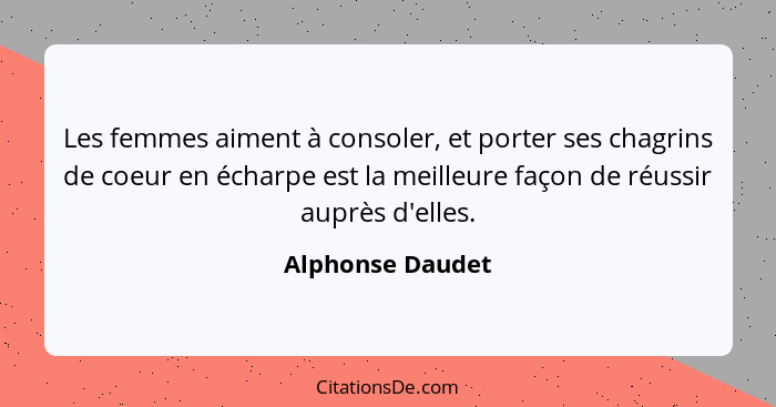 Les femmes aiment à consoler, et porter ses chagrins de coeur en écharpe est la meilleure façon de réussir auprès d'elles.... - Alphonse Daudet