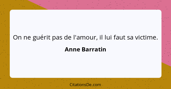 On ne guérit pas de l'amour, il lui faut sa victime.... - Anne Barratin