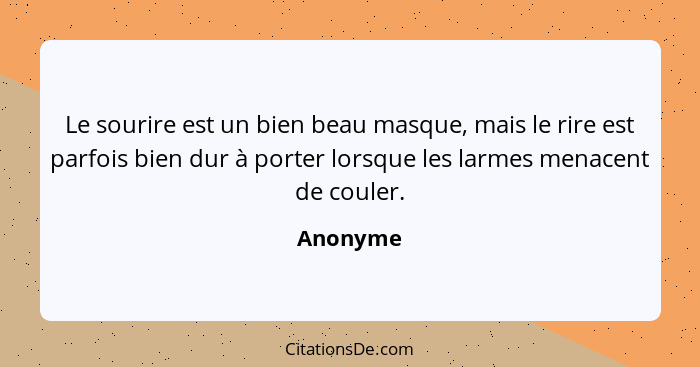 Le sourire est un bien beau masque, mais le rire est parfois bien dur à porter lorsque les larmes menacent de couler.... - Anonyme