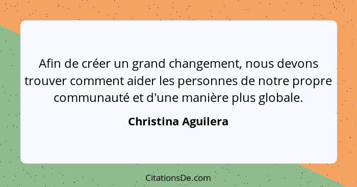 Afin de créer un grand changement, nous devons trouver comment aider les personnes de notre propre communauté et d'une manière pl... - Christina Aguilera