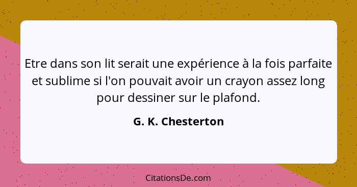 Etre dans son lit serait une expérience à la fois parfaite et sublime si l'on pouvait avoir un crayon assez long pour dessiner sur... - G. K. Chesterton