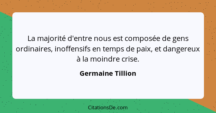 La majorité d'entre nous est composée de gens ordinaires, inoffensifs en temps de paix, et dangereux à la moindre crise.... - Germaine Tillion