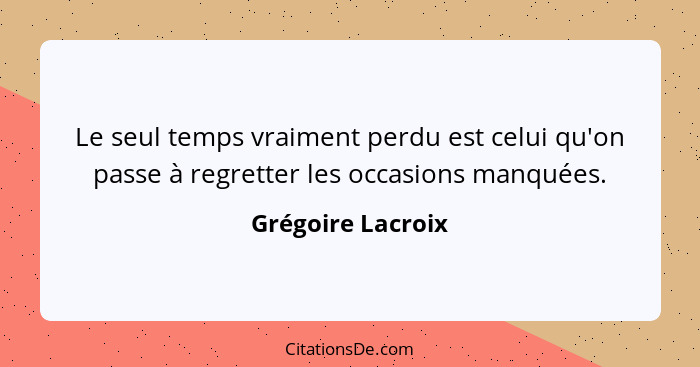 Le seul temps vraiment perdu est celui qu'on passe à regretter les occasions manquées.... - Grégoire Lacroix