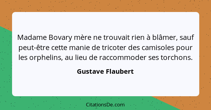 Madame Bovary mère ne trouvait rien à blâmer, sauf peut-être cette manie de tricoter des camisoles pour les orphelins, au lieu de r... - Gustave Flaubert