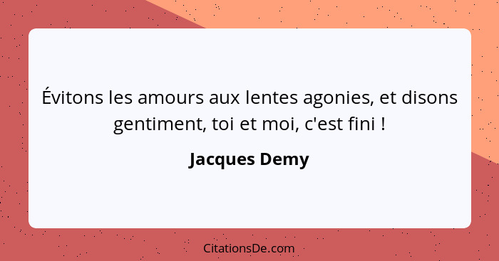 Évitons les amours aux lentes agonies, et disons gentiment, toi et moi, c'est fini !... - Jacques Demy