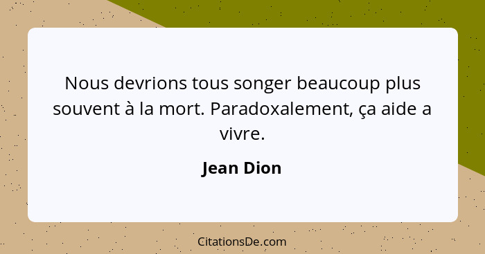 Nous devrions tous songer beaucoup plus souvent à la mort. Paradoxalement, ça aide a vivre.... - Jean Dion