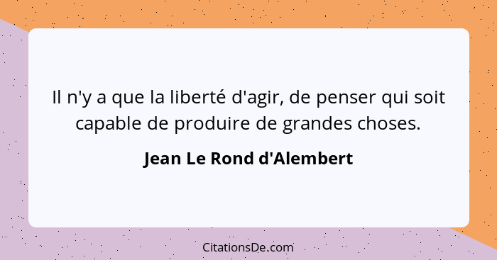 Il n'y a que la liberté d'agir, de penser qui soit capable de produire de grandes choses.... - Jean Le Rond d'Alembert