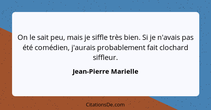 On le sait peu, mais je siffle très bien. Si je n'avais pas été comédien, j'aurais probablement fait clochard siffleur.... - Jean-Pierre Marielle