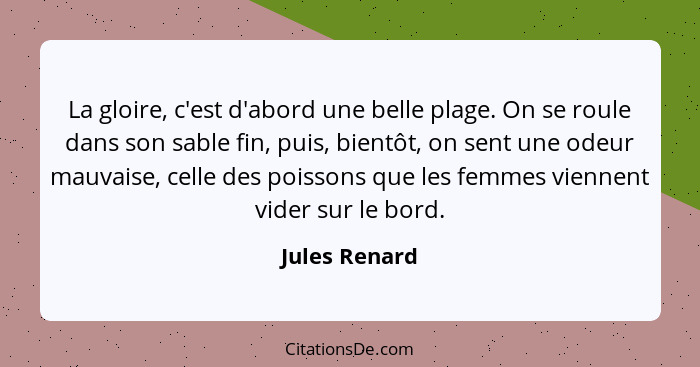 La gloire, c'est d'abord une belle plage. On se roule dans son sable fin, puis, bientôt, on sent une odeur mauvaise, celle des poissons... - Jules Renard