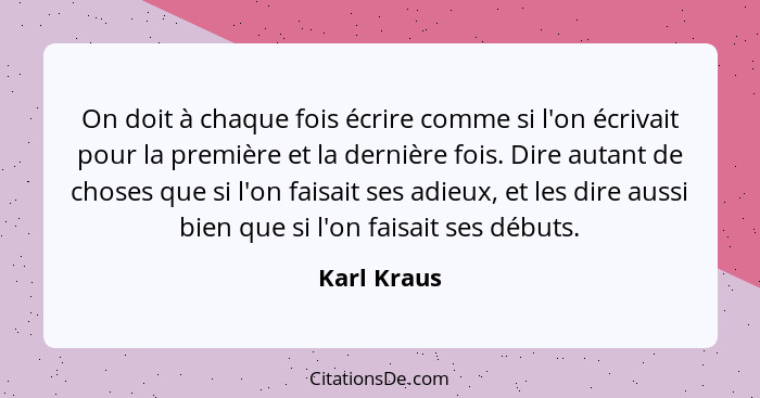 On doit à chaque fois écrire comme si l'on écrivait pour la première et la dernière fois. Dire autant de choses que si l'on faisait ses a... - Karl Kraus