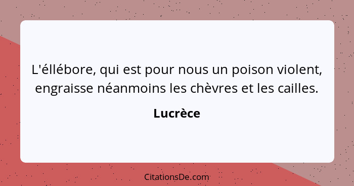 L'éllébore, qui est pour nous un poison violent, engraisse néanmoins les chèvres et les cailles.... - Lucrèce