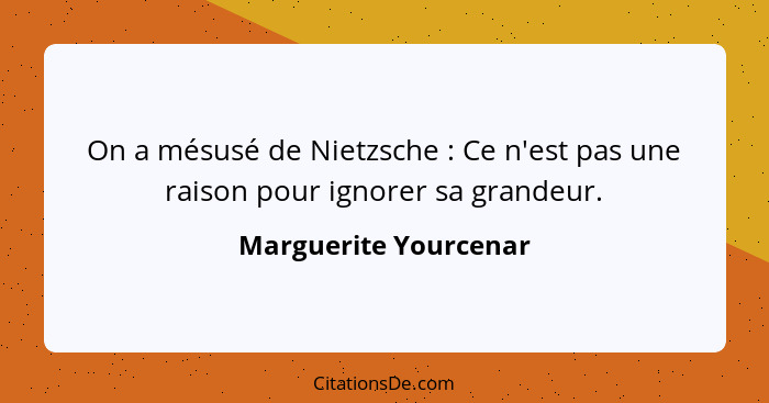 On a mésusé de Nietzsche : Ce n'est pas une raison pour ignorer sa grandeur.... - Marguerite Yourcenar