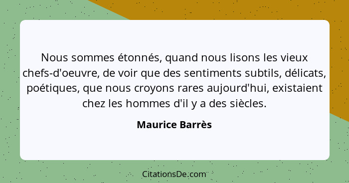 Nous sommes étonnés, quand nous lisons les vieux chefs-d'oeuvre, de voir que des sentiments subtils, délicats, poétiques, que nous cr... - Maurice Barrès