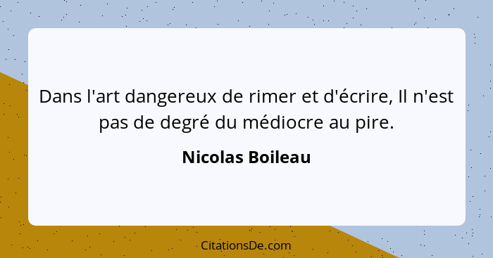 Dans l'art dangereux de rimer et d'écrire, Il n'est pas de degré du médiocre au pire.... - Nicolas Boileau