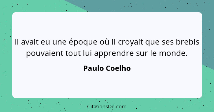 Il avait eu une époque où il croyait que ses brebis pouvaient tout lui apprendre sur le monde.... - Paulo Coelho