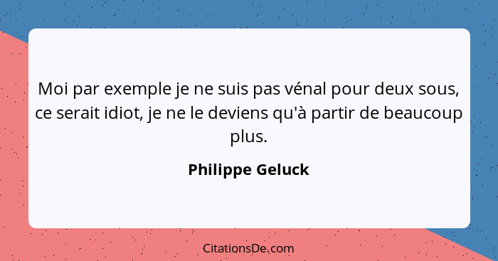 Moi par exemple je ne suis pas vénal pour deux sous, ce serait idiot, je ne le deviens qu'à partir de beaucoup plus.... - Philippe Geluck