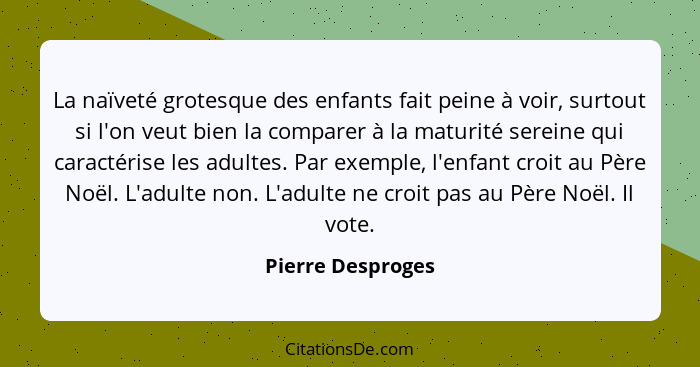 La naïveté grotesque des enfants fait peine à voir, surtout si l'on veut bien la comparer à la maturité sereine qui caractérise les... - Pierre Desproges