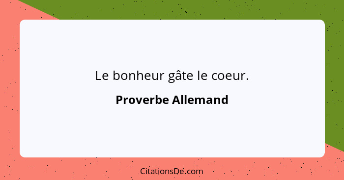 Le bonheur gâte le coeur.... - Proverbe Allemand