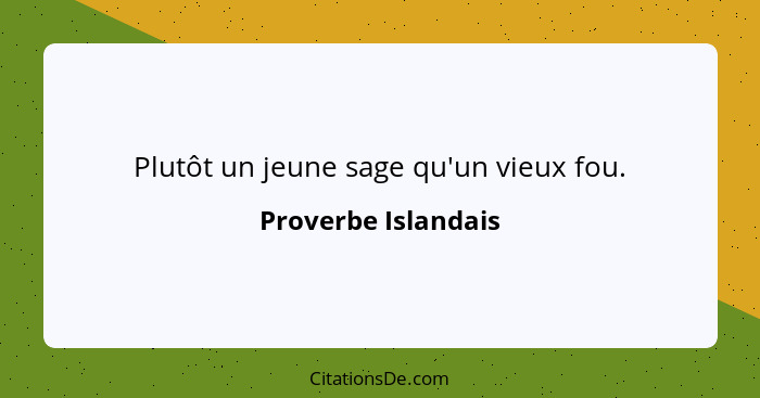 Plutôt un jeune sage qu'un vieux fou.... - Proverbe Islandais