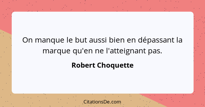 On manque le but aussi bien en dépassant la marque qu'en ne l'atteignant pas.... - Robert Choquette