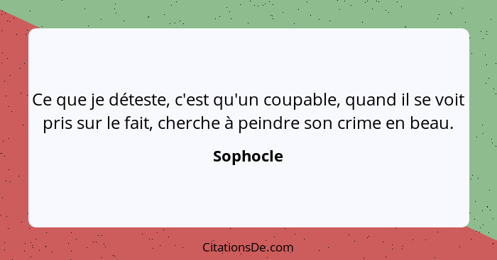 Ce que je déteste, c'est qu'un coupable, quand il se voit pris sur le fait, cherche à peindre son crime en beau.... - Sophocle