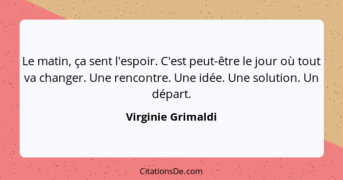 Le matin, ça sent l'espoir. C'est peut-être le jour où tout va changer. Une rencontre. Une idée. Une solution. Un départ.... - Virginie Grimaldi