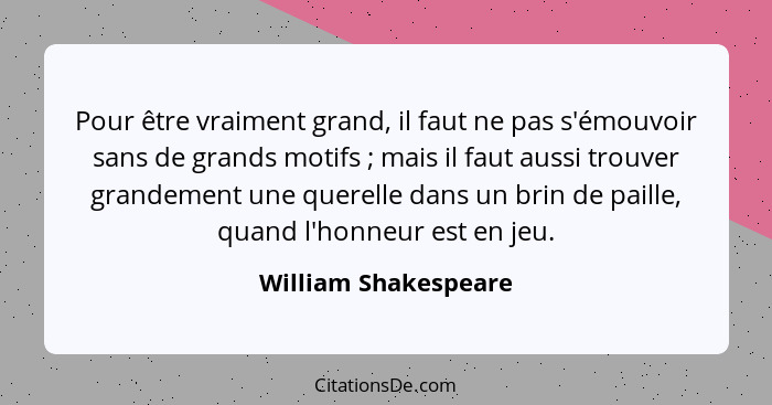 Pour être vraiment grand, il faut ne pas s'émouvoir sans de grands motifs ; mais il faut aussi trouver grandement une quere... - William Shakespeare
