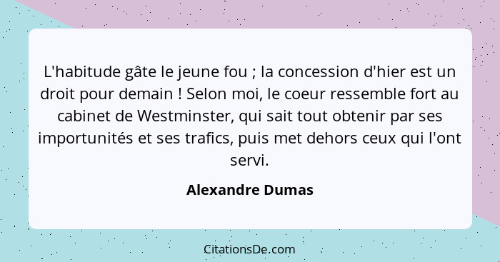 L'habitude gâte le jeune fou ; la concession d'hier est un droit pour demain ! Selon moi, le coeur ressemble fort au cabin... - Alexandre Dumas