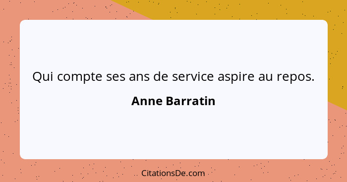 Qui compte ses ans de service aspire au repos.... - Anne Barratin