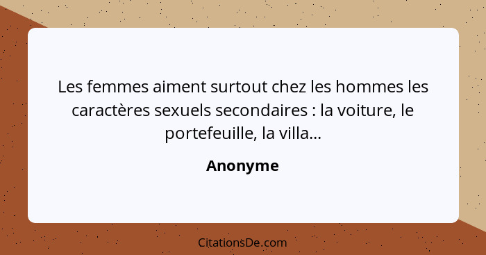 Les femmes aiment surtout chez les hommes les caractères sexuels secondaires : la voiture, le portefeuille, la villa...... - Anonyme