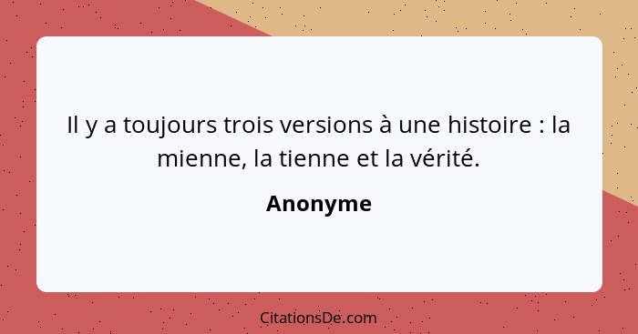 Il y a toujours trois versions à une histoire : la mienne, la tienne et la vérité.... - Anonyme