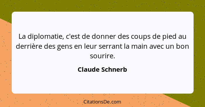 La diplomatie, c'est de donner des coups de pied au derrière des gens en leur serrant la main avec un bon sourire.... - Claude Schnerb