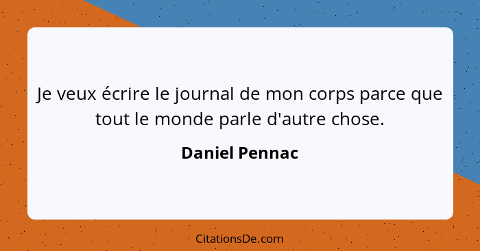 Je veux écrire le journal de mon corps parce que tout le monde parle d'autre chose.... - Daniel Pennac