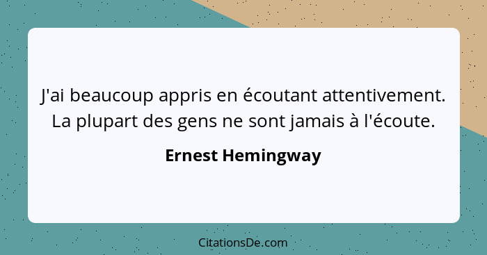 J'ai beaucoup appris en écoutant attentivement. La plupart des gens ne sont jamais à l'écoute.... - Ernest Hemingway