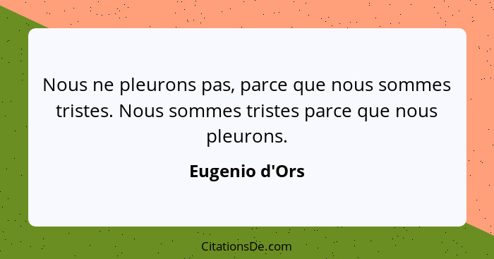 Nous ne pleurons pas, parce que nous sommes tristes. Nous sommes tristes parce que nous pleurons.... - Eugenio d'Ors