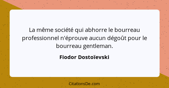 La même société qui abhorre le bourreau professionnel n'éprouve aucun dégoût pour le bourreau gentleman.... - Fiodor Dostoïevski